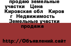 продаю земельные участки › Цена ­ 20 000 - Кировская обл., Киров г. Недвижимость » Земельные участки продажа   